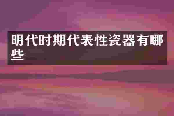 明代时期代表性瓷器有哪些