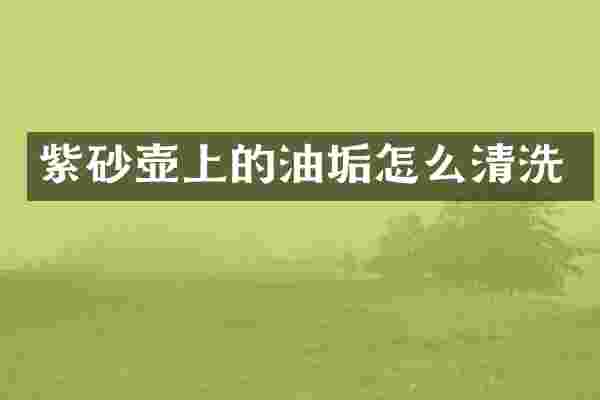 紫砂壶上的油垢怎么清洗
