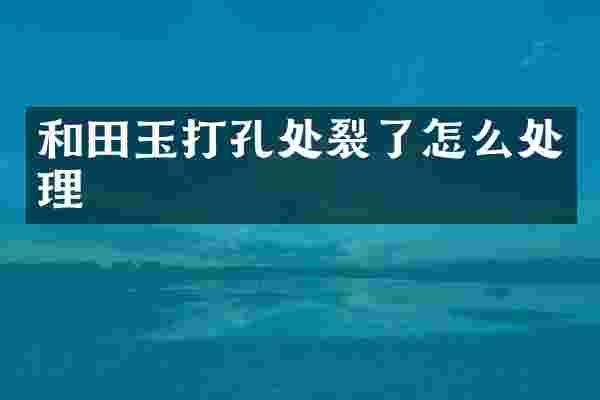 和田玉打孔处裂了怎么处理