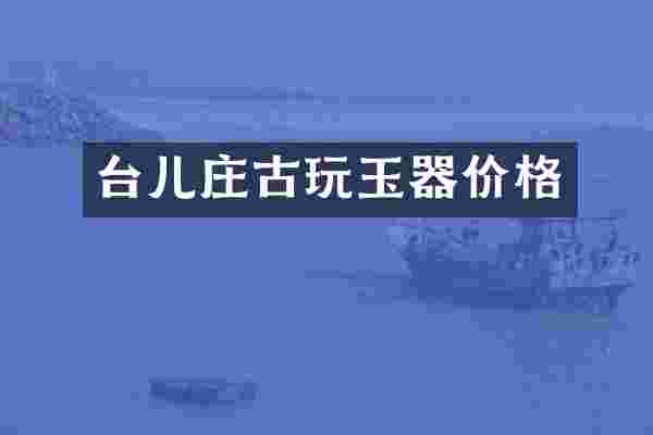 台儿庄古玩玉器价格