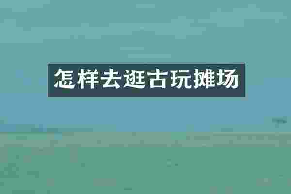 怎样去逛古玩摊场