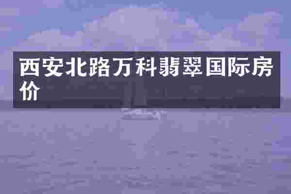 西安北路万科翡翠国际房价