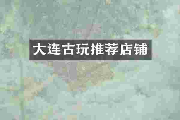 大连古玩推荐店铺