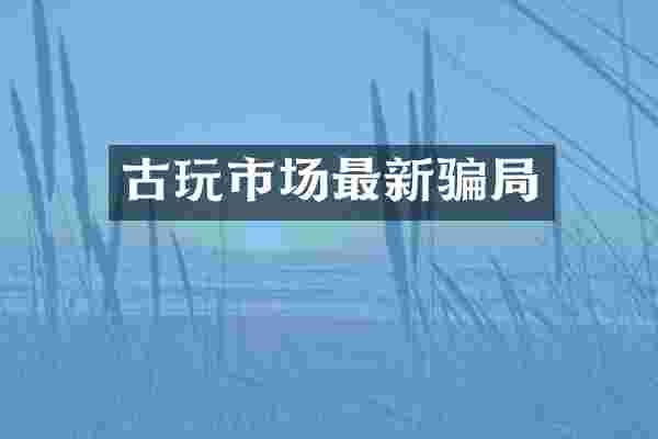 古玩市场最新骗局