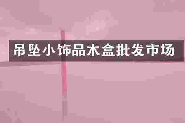 吊坠小饰品木盒批发市场
