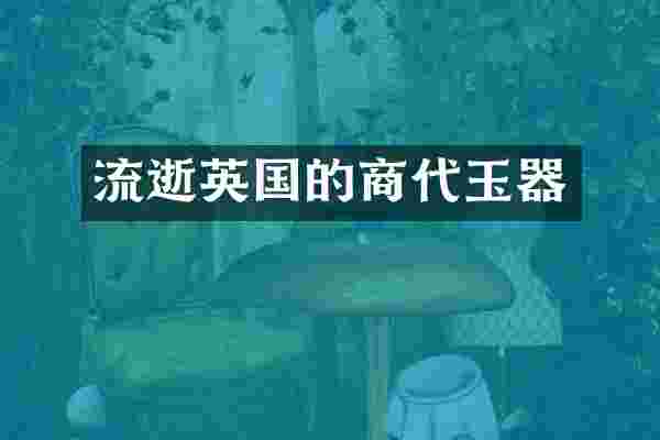 流逝英国的商代玉器