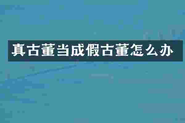 真古董当成假古董怎么办