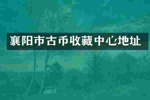 襄阳市古币收藏中心地址