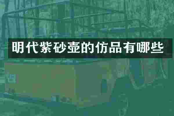 明代紫砂壶的仿品有哪些