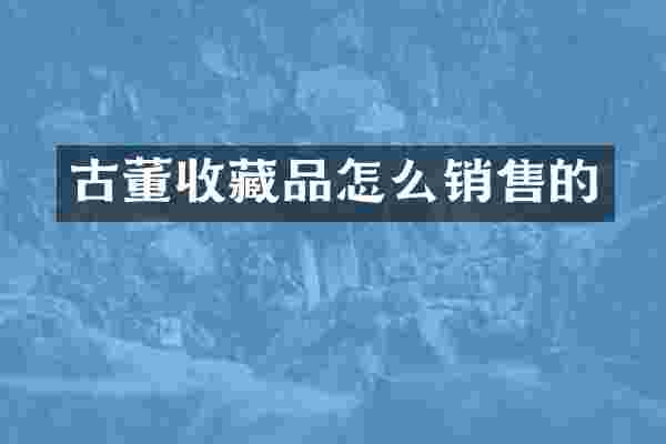 古董收藏品怎么销售的
