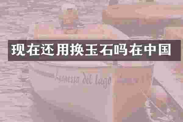 现在还用换玉石吗在中国
