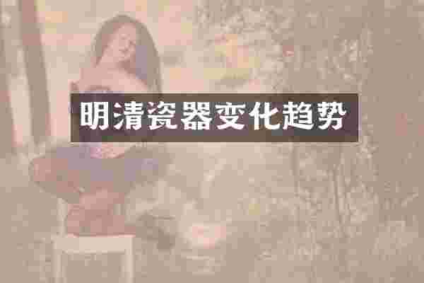 明清瓷器变化趋势