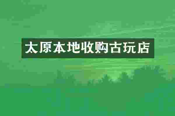 太原本地收购古玩店