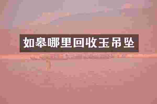 如皋哪里回收玉吊坠