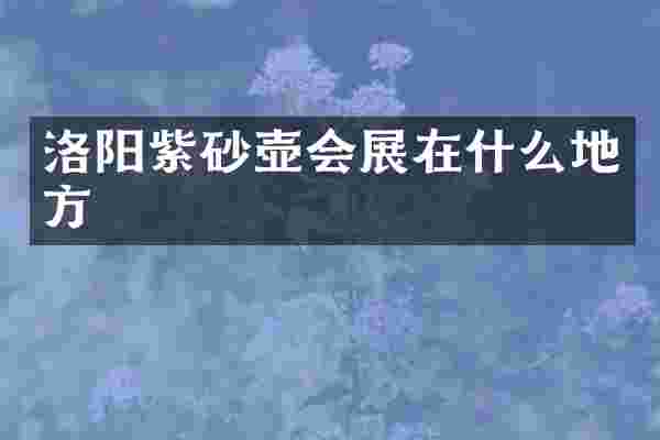 洛阳紫砂壶会展在什么地方