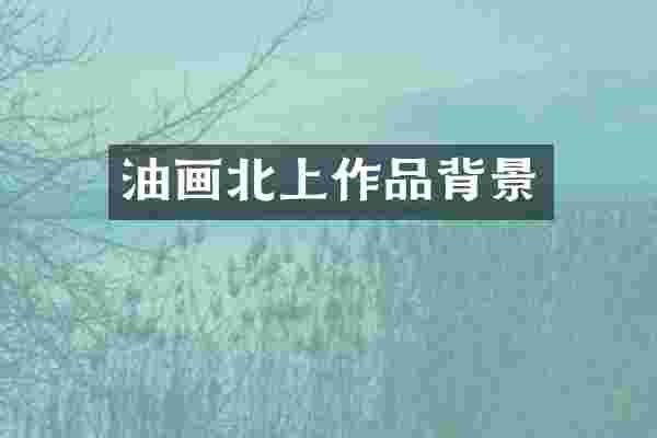 油画北上作品背景