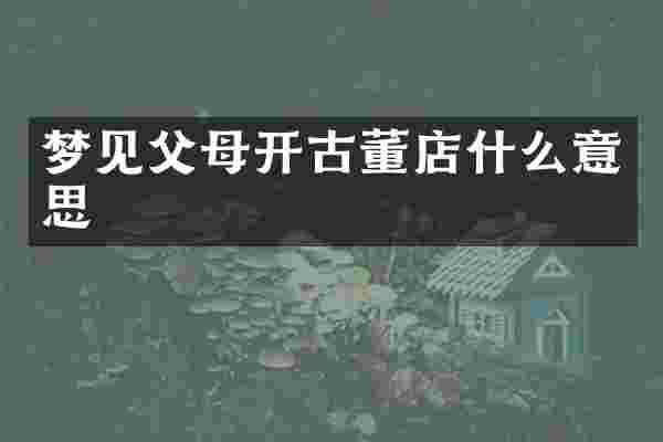 梦见父母开古董店什么意思