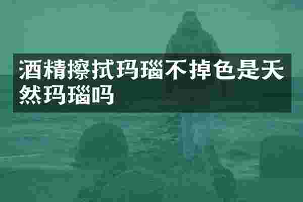酒精擦拭玛瑙不掉色是天然玛瑙吗