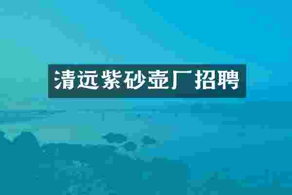 清远紫砂壶厂招聘