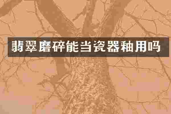 翡翠磨碎能当瓷器釉用吗