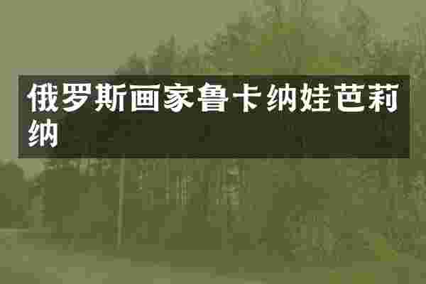 俄罗斯画家鲁卡纳娃芭莉纳