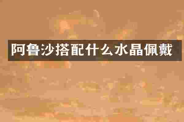 阿鲁沙搭配什么水晶佩戴