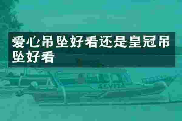 爱心吊坠好看还是皇冠吊坠好看