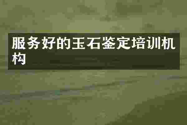 服务好的玉石鉴定培训机构