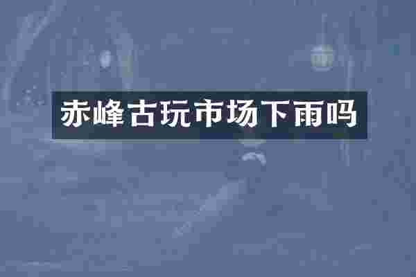 赤峰古玩市场下雨吗