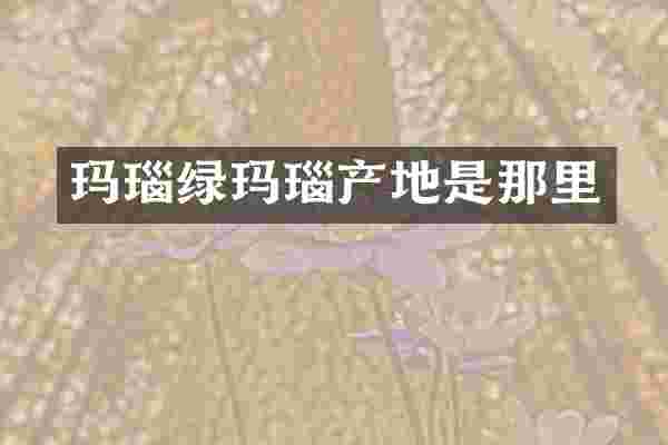 玛瑙绿玛瑙产地是那里