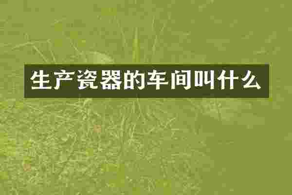 生产瓷器的车间叫什么