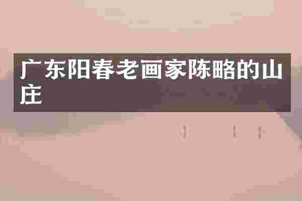 广东阳春老画家陈略的山庄