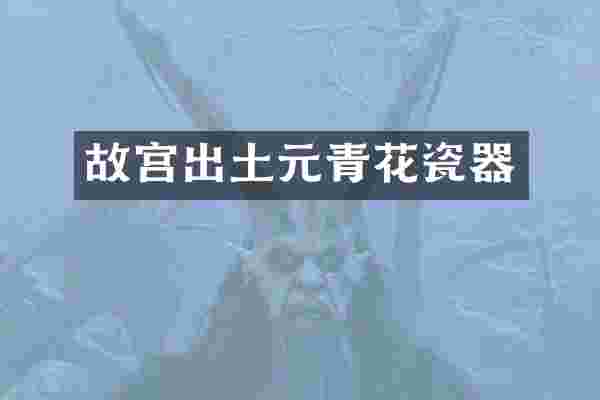 故宫出土元青花瓷器