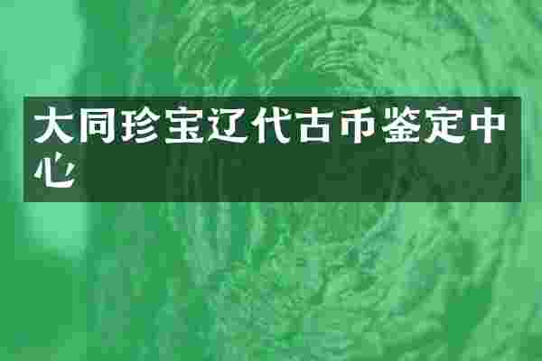 大同珍宝辽代古币鉴定中心