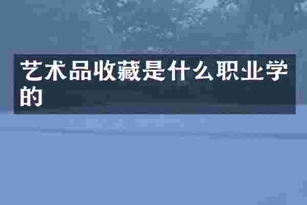 艺术品收藏是什么职业学的
