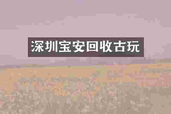 深圳宝安回收古玩