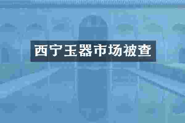 西宁玉器市场被查