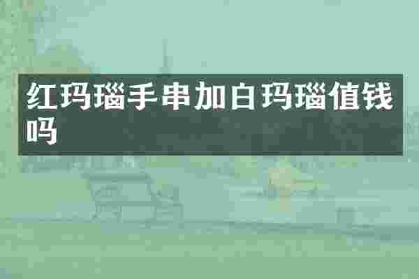 红玛瑙手串加白玛瑙值钱吗