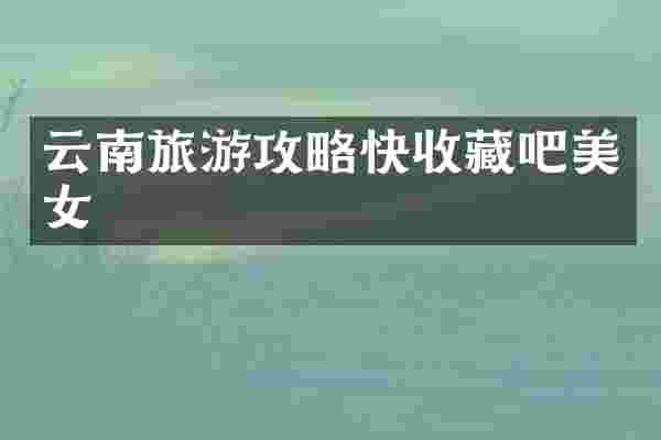 云南旅游攻略快收藏吧美女