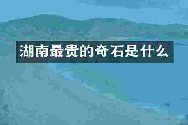 湖南最贵的奇石是什么