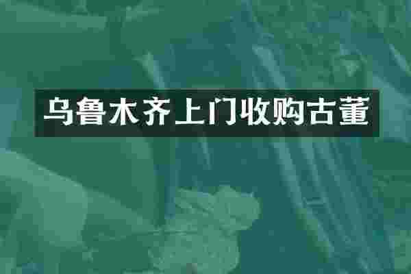 乌鲁木齐上门收购古董