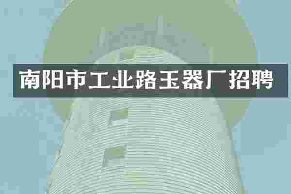 南阳市工业路玉器厂招聘