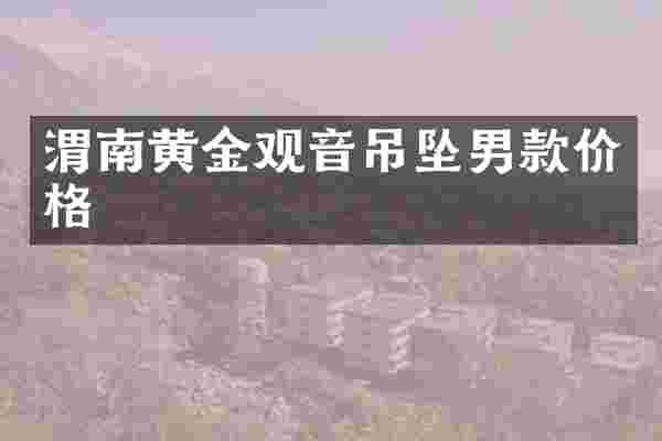渭南黄金观音吊坠男款价格