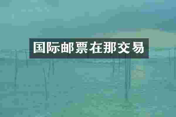 国际邮票在那交易