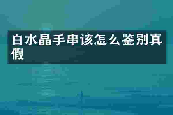 白水晶手串该怎么鉴别真假