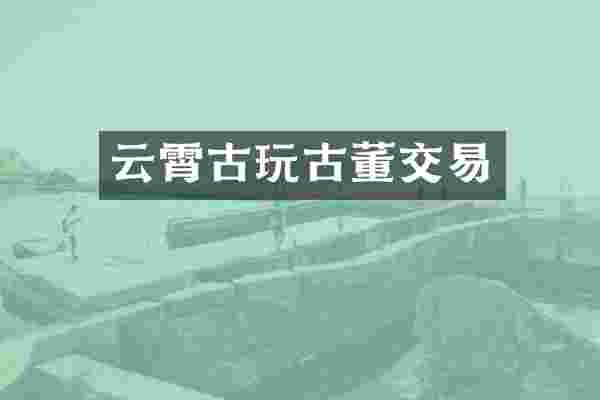 云霄古玩古董交易