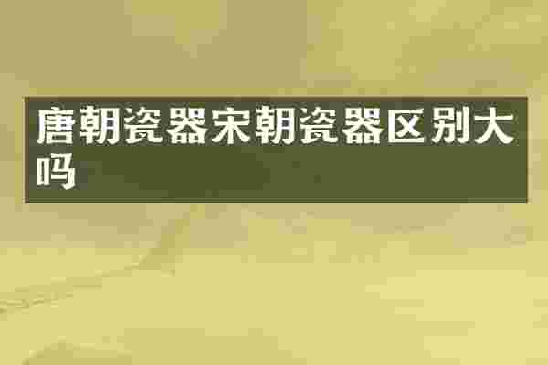 唐朝瓷器宋朝瓷器区别大吗
