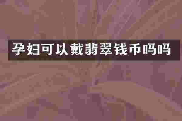 孕妇可以戴翡翠钱币吗吗