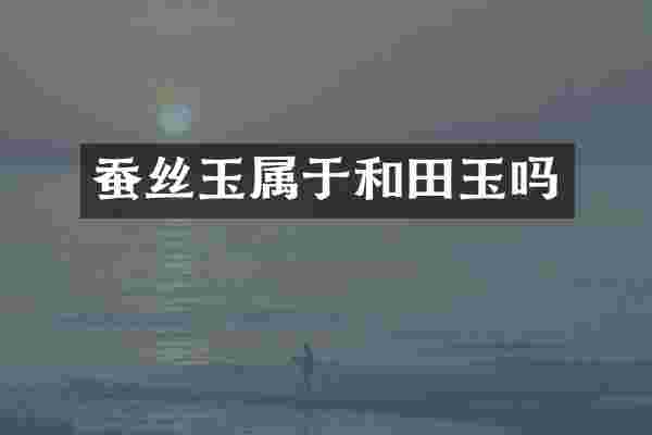 蚕丝玉属于和田玉吗