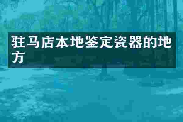 驻马店本地鉴定瓷器的地方